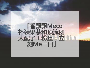 香飘飘Meco杯装果茶和顶流团太配了！粉丝：立刻Me一口
