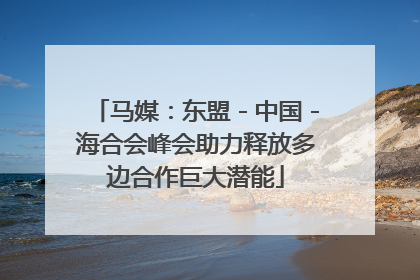 马媒：东盟－中国－海合会峰会助力释放多边合作巨大潜能
