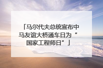 马尔代夫总统宣布中马友谊大桥通车日为“国家工程师日”