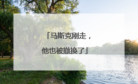 马斯克刚走，他也被撤换了