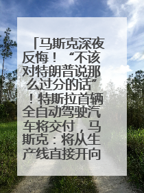 马斯克深夜反悔！“不该对特朗普说那么过分的话”！特斯拉首辆全自动驾驶汽车将交付，马斯克：将从生产线直接开向车主家中！公司股价大涨