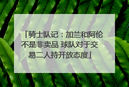 骑士队记：加兰和阿伦不是非卖品 球队对于交易二人持开放态度
