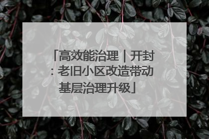 高效能治理｜开封：老旧小区改造带动基层治理升级