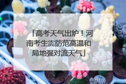 高考天气出炉！河南考生需防范高温和局地强对流天气