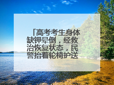 高考考生身体缺钾晕倒，经救治恢复状态，民警抬着轮椅护送考生进考场