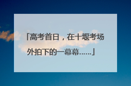 高考首日，在十堰考场外拍下的一幕幕……