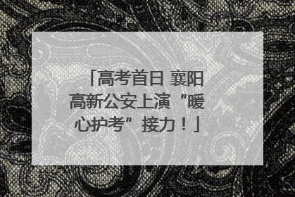 高考首日 襄阳高新公安上演“暖心护考”接力！