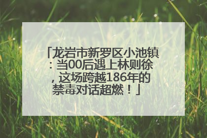 龙岩市新罗区小池镇：当00后遇上林则徐，这场跨越186年的禁毒对话超燃！