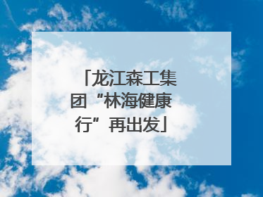 龙江森工集团“林海健康行”再出发