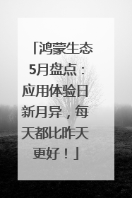 鸿蒙生态5月盘点：应用体验日新月异，每天都比昨天更好！