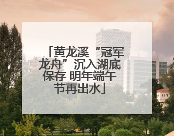 黄龙溪“冠军龙舟”沉入湖底保存 明年端午节再出水