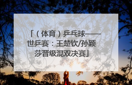 （体育）乒乓球——世乒赛：王楚钦/孙颖莎晋级混双决赛