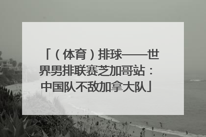 （体育）排球——世界男排联赛芝加哥站：中国队不敌加拿大队