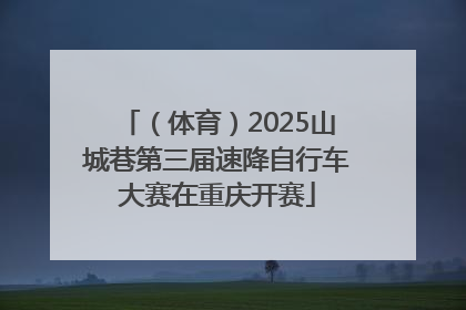 （体育）2025山城巷第三届速降自行车大赛在重庆开赛