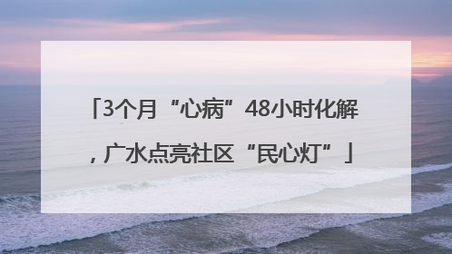 3个月“心病”48小时化解，广水点亮社区“民心灯”