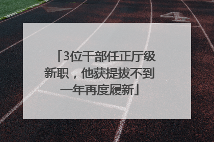 3位干部任正厅级新职，他获提拔不到一年再度履新