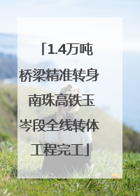 1.4万吨桥梁精准转身 南珠高铁玉岑段全线转体工程完工