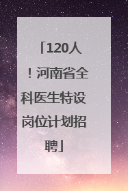 120人！河南省全科医生特设岗位计划招聘