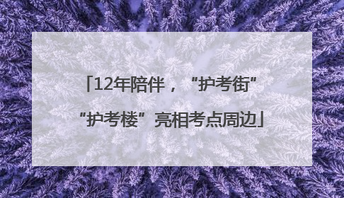12年陪伴，“护考街”“护考楼”亮相考点周边
