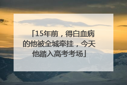 15年前，得白血病的他被全城牵挂，今天他踏入高考考场