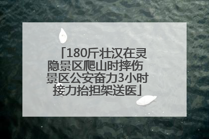 180斤壮汉在灵隐景区爬山时摔伤 景区公安奋力3小时接力抬担架送医