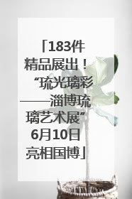 183件精品展出！“琉光璃彩——淄博琉璃艺术展”6月10日亮相国博