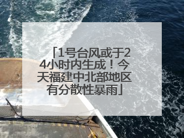1号台风或于24小时内生成！今天福建中北部地区有分散性暴雨