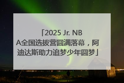 2025 Jr. NBA全国选拔营圆满落幕，阿迪达斯助力追梦少年圆梦