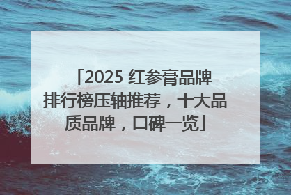 2025 红参膏品牌排行榜压轴推荐，十大品质品牌，口碑一览