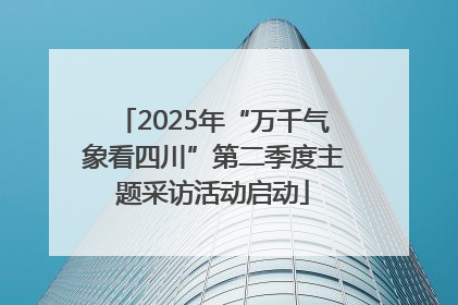 2025年“万千气象看四川”第二季度主题采访活动启动