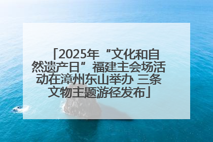 2025年“文化和自然遗产日”福建主会场活动在漳州东山举办 三条文物主题游径发布