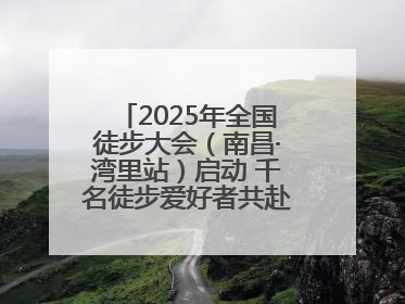 2025年全国徒步大会（南昌·湾里站）启动 千名徒步爱好者共赴山水之约