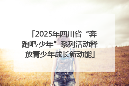 2025年四川省“奔跑吧·少年”系列活动释放青少年成长新动能