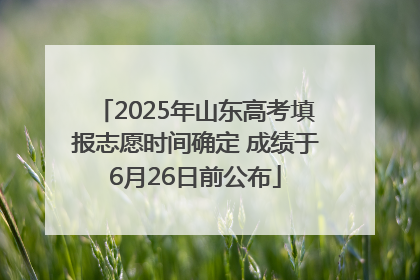 2025年山东高考填报志愿时间确定 成绩于6月26日前公布