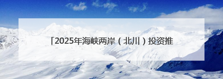 2025年海峡两岸（北川）投资推介会6个项目签约12.77亿元