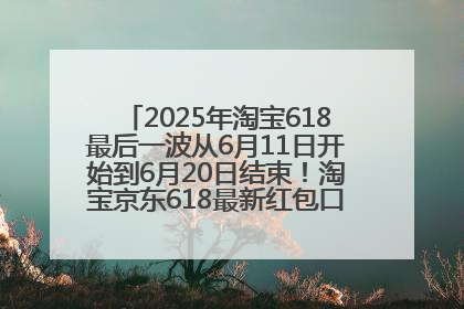 2025年淘宝618最后一波从6月11日开始到6月20日结束！淘宝京东618最新红包口令是：优惠礼包855