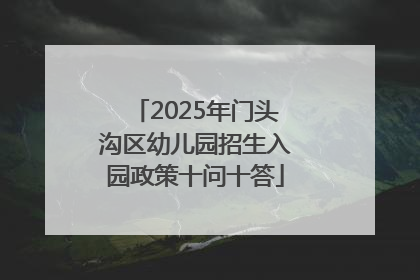 2025年门头沟区幼儿园招生入园政策十问十答