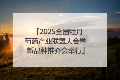 2025全国牡丹芍药产业联盟大会暨新品种推介会举行