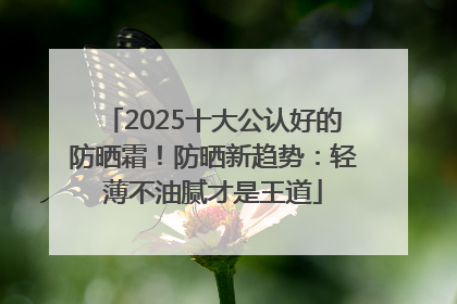 2025十大公认好的防晒霜！防晒新趋势：轻薄不油腻才是王道