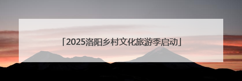 2025洛阳乡村文化旅游季启动