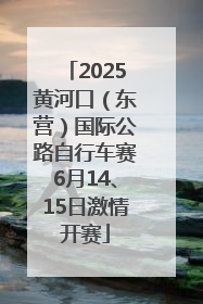 2025黄河口（东营）国际公路自行车赛6月14、15日激情开赛