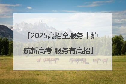 2025高招全服务丨护航新高考 服务有高招