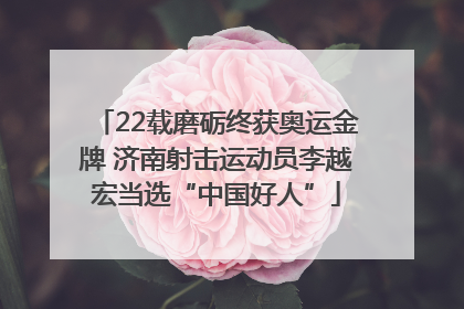 22载磨砺终获奥运金牌 济南射击运动员李越宏当选“中国好人”
