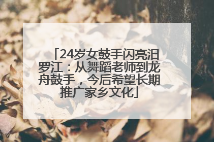 24岁女鼓手闪亮汨罗江：从舞蹈老师到龙舟鼓手，今后希望长期推广家乡文化