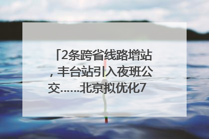 2条跨省线路增站，丰台站引入夜班公交……北京拟优化7条公交线！