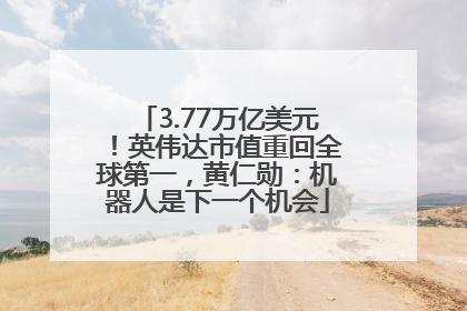 3.77万亿美元！英伟达市值重回全球第一，黄仁勋：机器人是下一个机会
