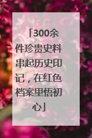 300余件珍贵史料串起历史印记，在红色档案里悟初心