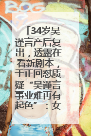 34岁吴谨言产后复出，透露在看新剧本，于正回怼质疑“吴谨言事业难再有起色”：女人在任何年纪都有她的光彩