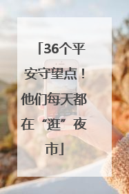 36个平安守望点！他们每天都在“逛”夜市