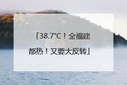 38.7℃！全福建都热！又要大反转